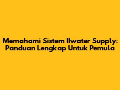 Memahami Sistem IIwater Supply: Panduan Lengkap Untuk Pemula