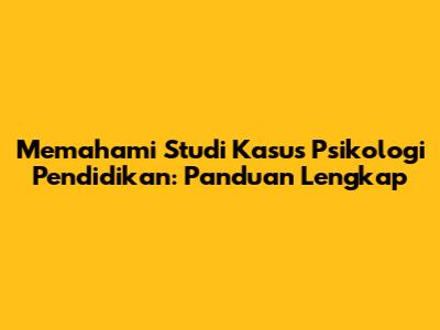 Memahami Studi Kasus Psikologi Pendidikan: Panduan Lengkap