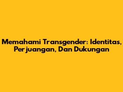 Memahami Transgender: Identitas, Perjuangan, Dan Dukungan