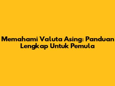 Memahami Valuta Asing: Panduan Lengkap Untuk Pemula