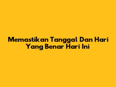 Memastikan Tanggal Dan Hari Yang Benar Hari Ini