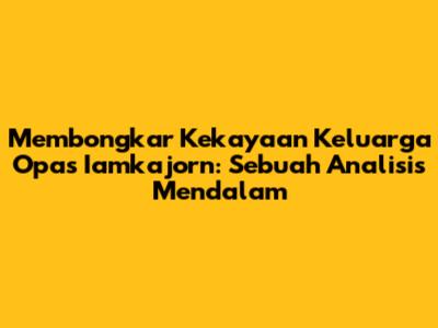Membongkar Kekayaan Keluarga Opas Iamkajorn: Sebuah Analisis Mendalam
