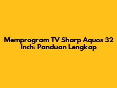 Memprogram TV Sharp Aquos 32 Inch: Panduan Lengkap