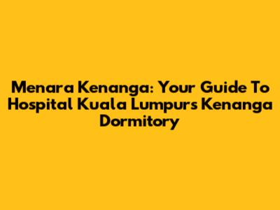 Menara Kenanga: Your Guide To Hospital Kuala Lumpur's Kenanga Dormitory