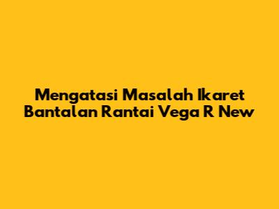 Mengatasi Masalah Ikaret Bantalan Rantai Vega R New