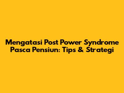 Mengatasi Post Power Syndrome Pasca Pensiun: Tips & Strategi