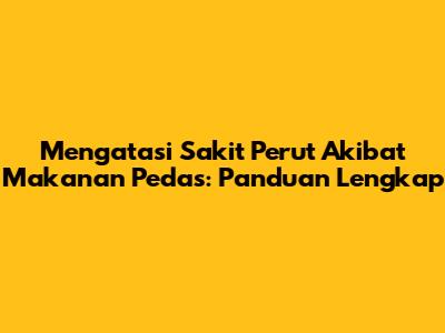 Mengatasi Sakit Perut Akibat Makanan Pedas: Panduan Lengkap