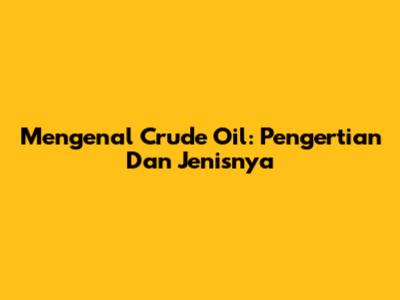 Mengenal Crude Oil: Pengertian Dan Jenisnya