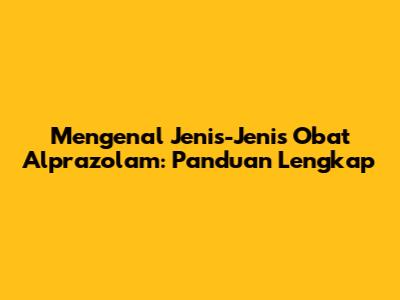 Mengenal Jenis-Jenis Obat Alprazolam: Panduan Lengkap