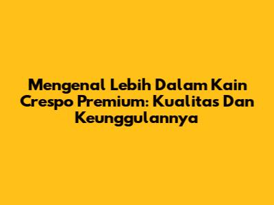 Mengenal Lebih Dalam Kain Crespo Premium: Kualitas Dan Keunggulannya