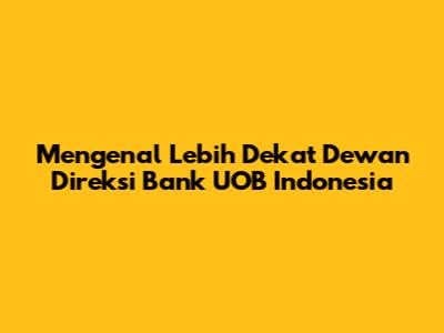Mengenal Lebih Dekat Dewan Direksi Bank UOB Indonesia