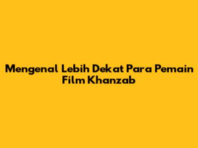 Mengenal Lebih Dekat Para Pemain Film Khanzab