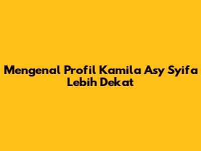 Mengenal Profil Kamila Asy Syifa Lebih Dekat