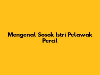 Mengenal Sosok Istri Pelawak Percil