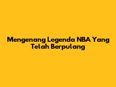 Mengenang Legenda NBA Yang Telah Berpulang