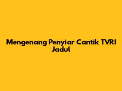 Mengenang Penyiar Cantik TVRI Jadul