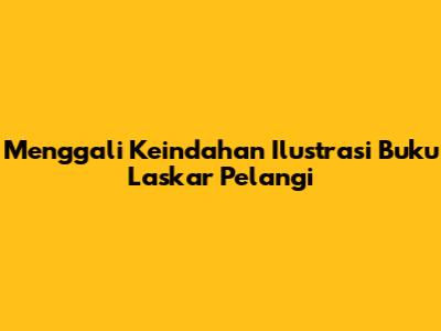 Menggali Keindahan Ilustrasi Buku Laskar Pelangi