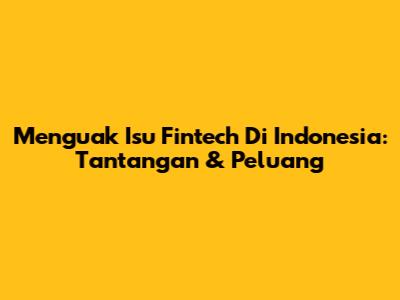 Menguak Isu Fintech Di Indonesia: Tantangan & Peluang