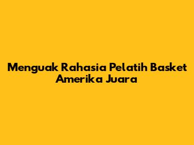 Menguak Rahasia Pelatih Basket Amerika Juara