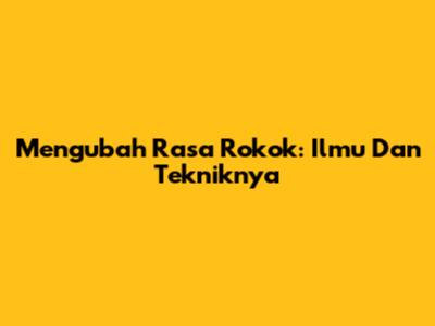 Mengubah Rasa Rokok: Ilmu Dan Tekniknya