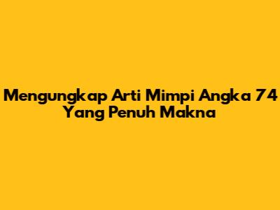 Mengungkap Arti Mimpi Angka 74 Yang Penuh Makna