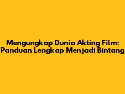 Mengungkap Dunia Akting Film: Panduan Lengkap Menjadi Bintang