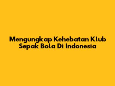 Mengungkap Kehebatan Klub Sepak Bola Di Indonesia