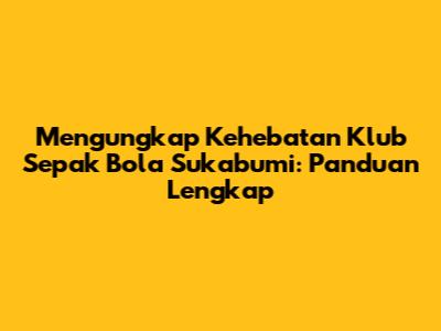 Mengungkap Kehebatan Klub Sepak Bola Sukabumi: Panduan Lengkap