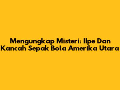 Mengungkap Misteri: IIpe Dan Kancah Sepak Bola Amerika Utara