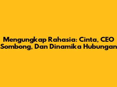 Mengungkap Rahasia: Cinta, CEO Sombong, Dan Dinamika Hubungan