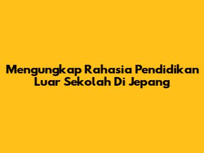 Mengungkap Rahasia Pendidikan Luar Sekolah Di Jepang