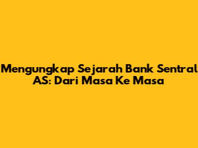 Mengungkap Sejarah Bank Sentral AS: Dari Masa Ke Masa