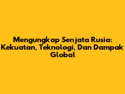 Mengungkap Senjata Rusia: Kekuatan, Teknologi, Dan Dampak Global