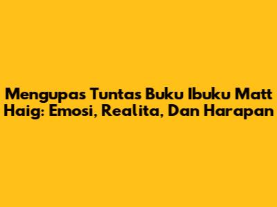 Mengupas Tuntas Buku "Ibuku" Matt Haig: Emosi, Realita, Dan Harapan
