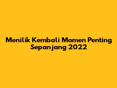 Menilik Kembali Momen Penting Sepanjang 2022