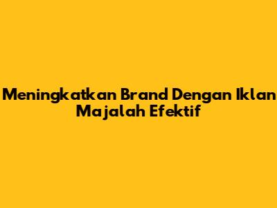 Meningkatkan Brand Dengan Iklan Majalah Efektif