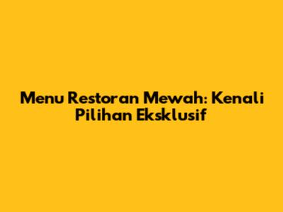 Menu Restoran Mewah: Kenali Pilihan Eksklusif