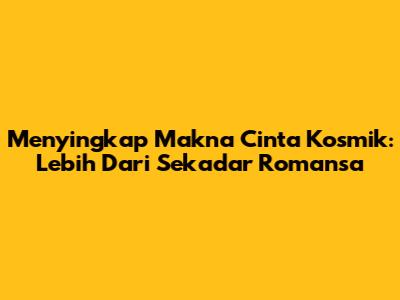 Menyingkap Makna Cinta Kosmik: Lebih Dari Sekadar Romansa