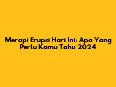 Merapi Erupsi Hari Ini: Apa Yang Perlu Kamu Tahu 2024