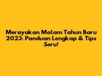 Merayakan Malam Tahun Baru 2023: Panduan Lengkap & Tips Seru!