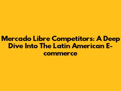Mercado Libre Competitors: A Deep Dive Into The Latin American E-commerce