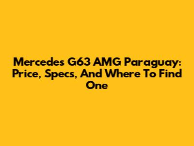 Mercedes G63 AMG Paraguay: Price, Specs, And Where To Find One