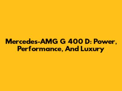 Mercedes-AMG G 400 D: Power, Performance, And Luxury