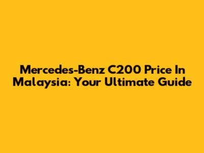 Mercedes-Benz C200 Price In Malaysia: Your Ultimate Guide
