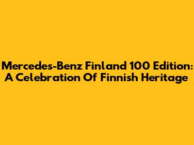 Mercedes-Benz Finland 100 Edition: A Celebration Of Finnish Heritage