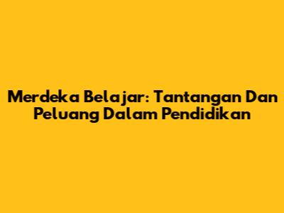 Merdeka Belajar: Tantangan Dan Peluang Dalam Pendidikan