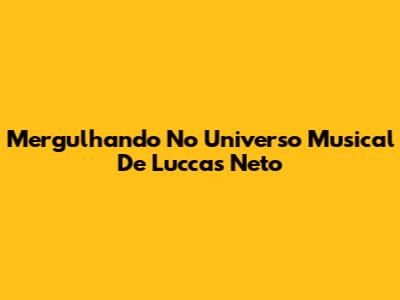 Mergulhando No Universo Musical De Luccas Neto