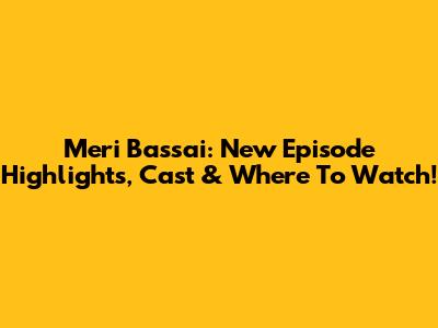 Meri Bassai: New Episode Highlights, Cast & Where To Watch!
