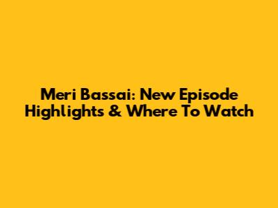 Meri Bassai: New Episode Highlights & Where To Watch