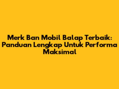 Merk Ban Mobil Balap Terbaik: Panduan Lengkap Untuk Performa Maksimal
